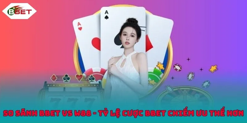 So sánh BBET vs W88 - Tỷ lệ cược BBET chiếm ưu thế hơn